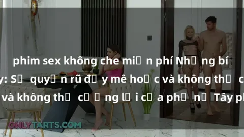 phim sex không che miễn phí Những bí mật về sex gái Tây: Sự quyến rũ đầy mê hoặc và không thể cưỡng lại của phụ nữ Tây phương