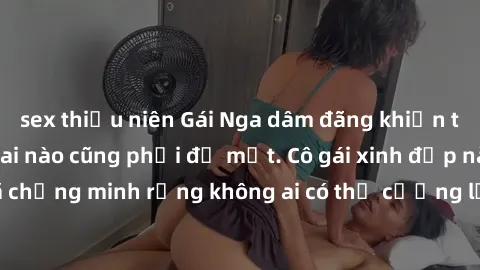 sex thiếu niên Gái Nga dâm đãng khiến tim bất cứ chàng trai nào cũng phải đỏ mặt. Cô gái xinh đẹp này đã chứng minh rằng không ai có thể cưỡng lại khi cô làm tình đắm say.