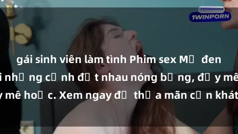 gái sinh viên làm tình Phim sex Mỹ đen: phút mãnh liệt với những cảnh địt nhau nóng bỏng, đầy mê hoặc. Xem ngay để thỏa mãn cơn khát tình dục của bạn!