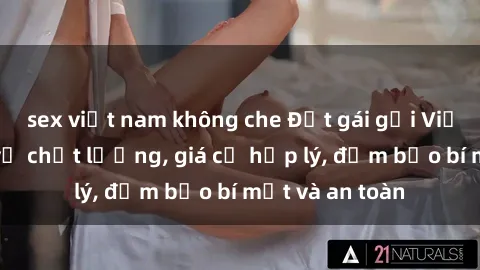 sex việt nam không che Đặt gái gọi Việt Nam: Dịch vụ chất lượng, giá cả hợp lý, đảm bảo bí mật và an toàn