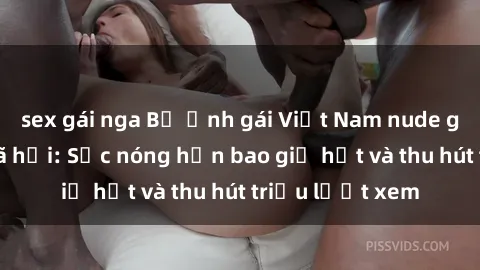 sex gái nga Bộ ảnh gái Việt Nam nude gây sốt mạng xã hội: Sắc nóng hơn bao giờ hết và thu hút triệu lượt xem