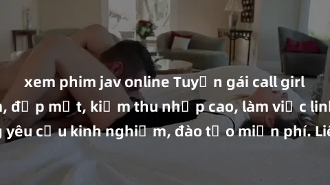 xem phim jav online Tuyển gái call girl Việt Nam gợi cảm, đẹp mắt, kiếm thu nhập cao, làm việc linh hoạt, không yêu cầu kinh nghiệm, đào tạo miễn phí. Liên hệ ngay để biết thêm chi tiết!