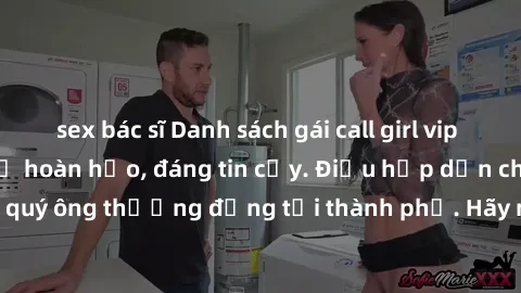sex bác sĩ Danh sách gái call girl vip chất lượng, dịch vụ hoàn hảo, đáng tin cậy. Điều hấp dẫn cho các quý ông thượng đẳng tại thành phố. Hãy nhấc máy và đặt lịch ngay!