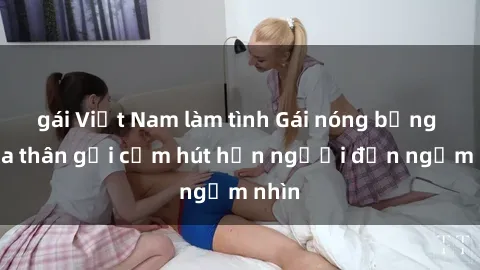 gái Việt Nam làm tình Gái nóng bỏng khỏa thân gợi cảm hút hồn người đến ngắm nhìn