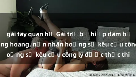 gái tây quan hệ Gái trẻ bị hiếp dâm bạo lực trong khu rừng hoang, nạn nhân hoảng sợ kêu cầu công lý được thực thi