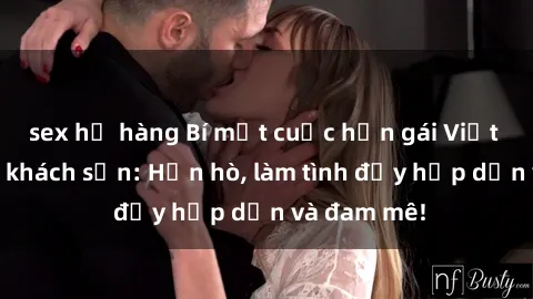 sex họ hàng Bí mật cuộc hẹn gái Việt lần đầu ở khách sạn: Hẹn hò, làm tình đầy hấp dẫn và đam mê!
