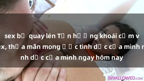 sex bị quay lén Tận hưởng khoái cảm với gái xinh sex, thỏa mãn mong ước tình dục của mình ngay hôm nay
