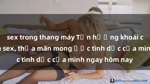 sex trong thang máy Tận hưởng khoái cảm với gái xinh sex, thỏa mãn mong ước tình dục của mình ngay hôm nay