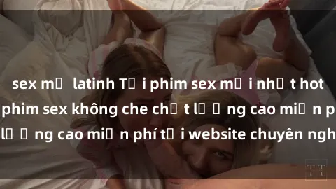 sex mỹ latinh Tải phim sex mới nhất hot nhất - Xem và tải phim sex không che chất lượng cao miễn phí tại website chuyên nghiệp.