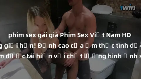 phim sex gái già Phim Sex Việt Nam HD - Xem ngay và không giới hạn! Đỉnh cao của ẩm thực tình dục Việt Nam được tái hiện với chất lượng hình ảnh sắc nét. Hãy thưởng thức ngay!