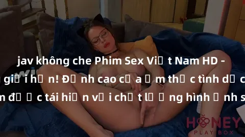 jav không che Phim Sex Việt Nam HD - Xem ngay và không giới hạn! Đỉnh cao của ẩm thực tình dục Việt Nam được tái hiện với chất lượng hình ảnh sắc nét. Hãy thưởng thức ngay!