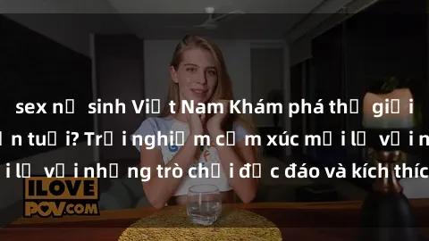 sex nữ sinh Việt Nam Khám phá thế giới sex trực tuyến: Hơn tuổi? Trải nghiệm cảm xúc mới lạ với những trò chơi độc đáo và kích thích người lớn