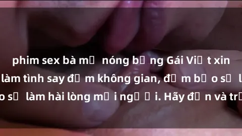 phim sex bà mẹ nóng bỏng Gái Việt xinh đẹp, nồng nàn làm tình say đắm không gian, đảm bảo sẽ làm hài lòng mọi người. Hãy đến và trải nghiệm ngay!