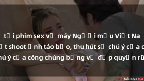 tải phim sex về máy Người mẫu Việt Nam gây sốt với loạt shoot ảnh táo bạo, thu hút sự chú ý của công chúng bằng vẻ đẹp quyến rũ và gợi cảm.