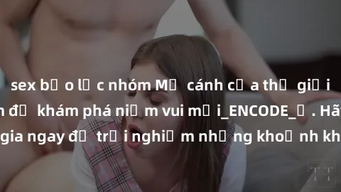 sex bạo lực nhóm Mở cánh cửa thế giới sex MILF Việt Nam để khám phá niềm vui mới_ENCODE_. Hãy tham gia ngay để trải nghiệm những khoảnh khắc đầy kích thích và đam mê.