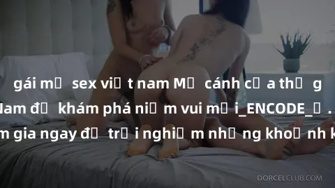 gái mỹ sex việt nam Mở cánh cửa thế giới sex MILF Việt Nam để khám phá niềm vui mới_ENCODE_. Hãy tham gia ngay để trải nghiệm những khoảnh khắc đầy kích thích và đam mê.