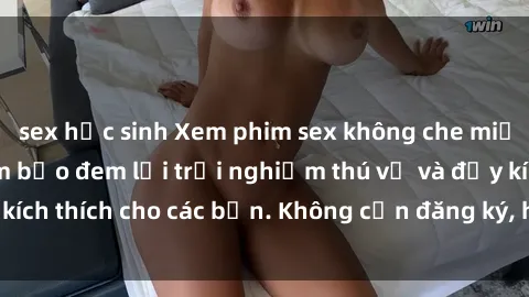 sex học sinh Xem phim sex không che miễn phí tại đây, đảm bảo đem lại trải nghiệm thú vị và đầy kích thích cho các bạn. Không cần đăng ký, hoàn toàn miễn phí.