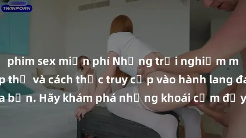 phim sex miễn phí Những trải nghiệm mới lạ với sex tập thể và cách thức truy cập vào hành lang đam mê của bạn. Hãy khám phá những khoái cảm đầy kích thích với tập thể hấp dẫn!