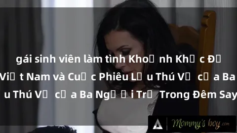gái sinh viên làm tình Khoảnh Khắc Đầy Kịch Tính: Sex  Việt Nam và Cuộc Phiêu Lưu Thú Vị của Ba Người Trẻ Trong Đêm Say Đắm