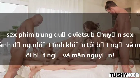 sex phim trung quốc vietsub Chuyện sex chị dâu: hành động nhiệt tình khiến tôi bất ngờ và mãn nguyện!
