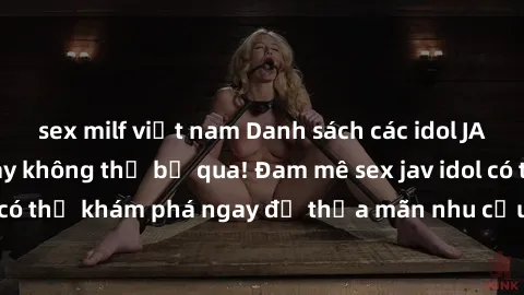 sex milf việt nam Danh sách các idol JAV hot nhất hiện nay không thể bỏ qua! Đam mê sex jav idol có thể khám phá ngay để thỏa mãn nhu cầu giải trí của mình!